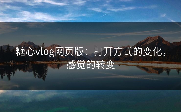 糖心vlog网页版：打开方式的变化，感觉的转变
