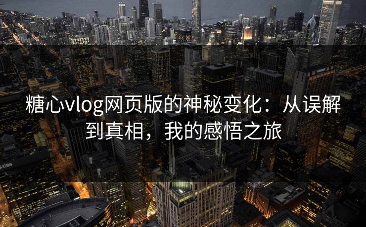 糖心vlog网页版的神秘变化：从误解到真相，我的感悟之旅