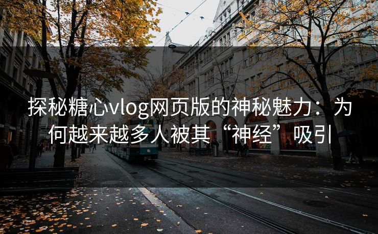 探秘糖心vlog网页版的神秘魅力：为何越来越多人被其“神经”吸引