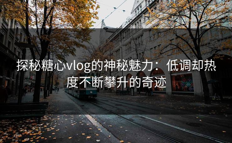 探秘糖心vlog的神秘魅力：低调却热度不断攀升的奇迹