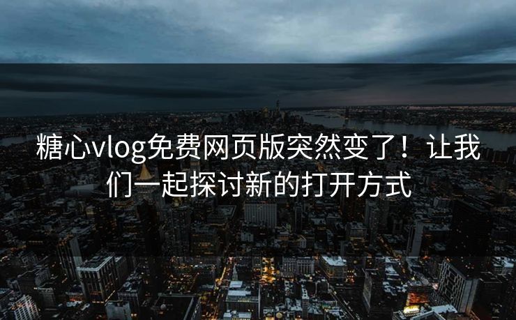 糖心vlog免费网页版突然变了！让我们一起探讨新的打开方式