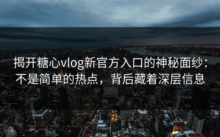 揭开糖心vlog新官方入口的神秘面纱：不是简单的热点，背后藏着深层信息