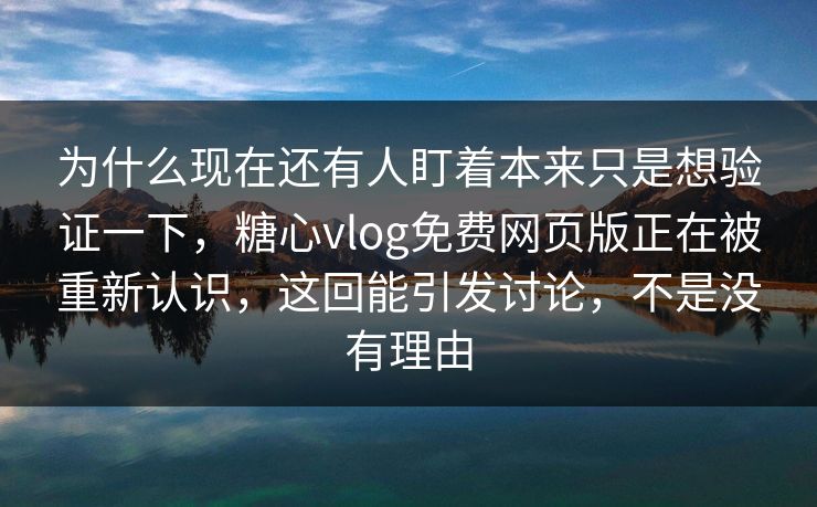 为什么现在还有人盯着本来只是想验证一下，糖心vlog免费网页版正在被重新认识，这回能引发讨论，不是没有理由