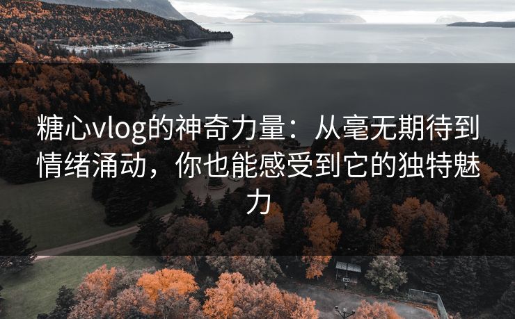 糖心vlog的神奇力量：从毫无期待到情绪涌动，你也能感受到它的独特魅力