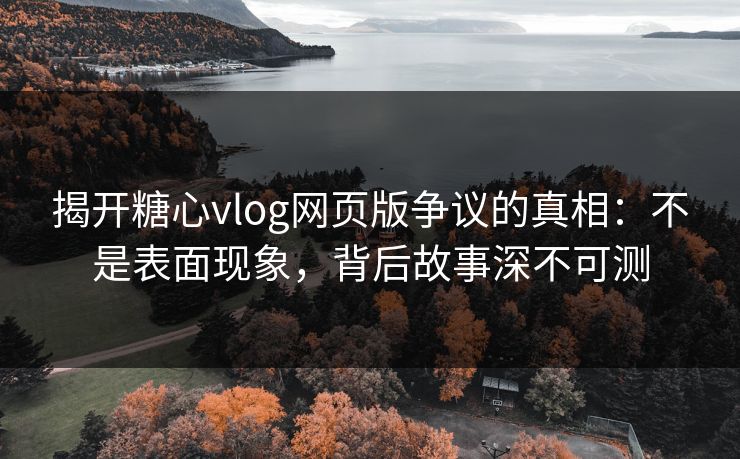 揭开糖心vlog网页版争议的真相：不是表面现象，背后故事深不可测