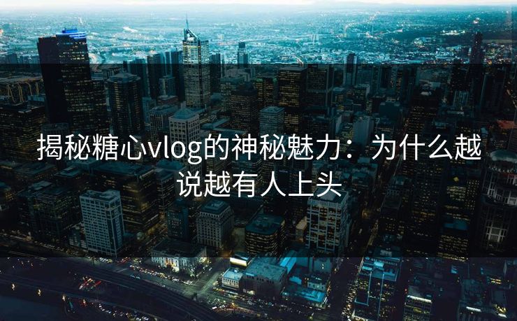 揭秘糖心vlog的神秘魅力：为什么越说越有人上头