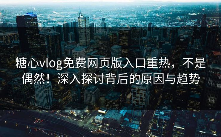 糖心vlog免费网页版入口重热，不是偶然！深入探讨背后的原因与趋势