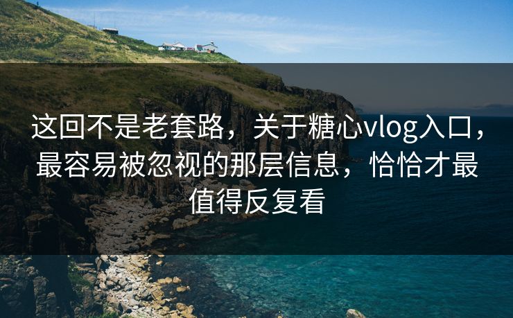 这回不是老套路，关于糖心vlog入口，最容易被忽视的那层信息，恰恰才最值得反复看