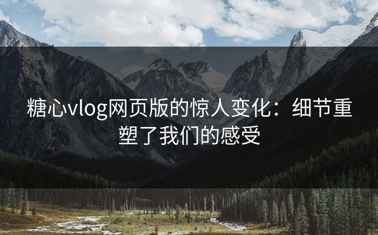 糖心vlog网页版的惊人变化：细节重塑了我们的感受