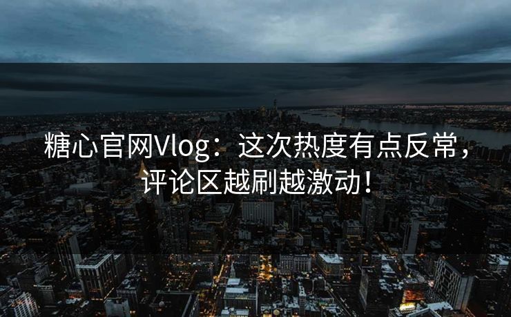 糖心官网Vlog：这次热度有点反常，评论区越刷越激动！
