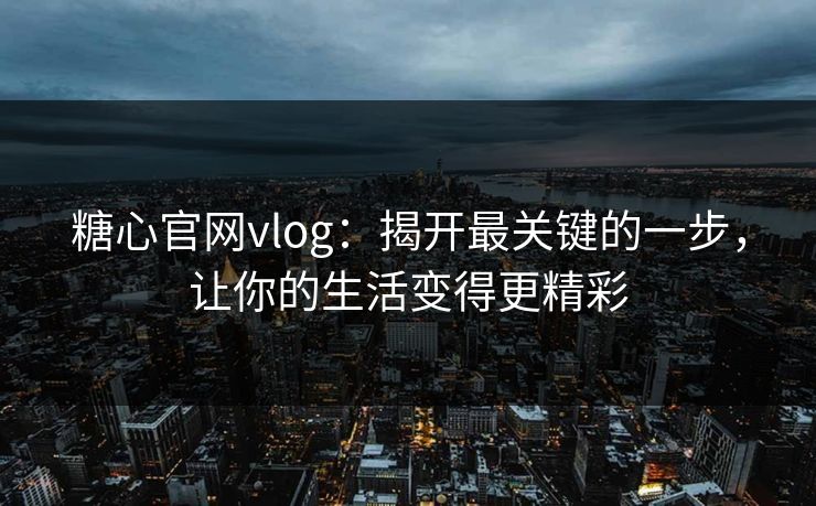 糖心官网vlog：揭开最关键的一步，让你的生活变得更精彩