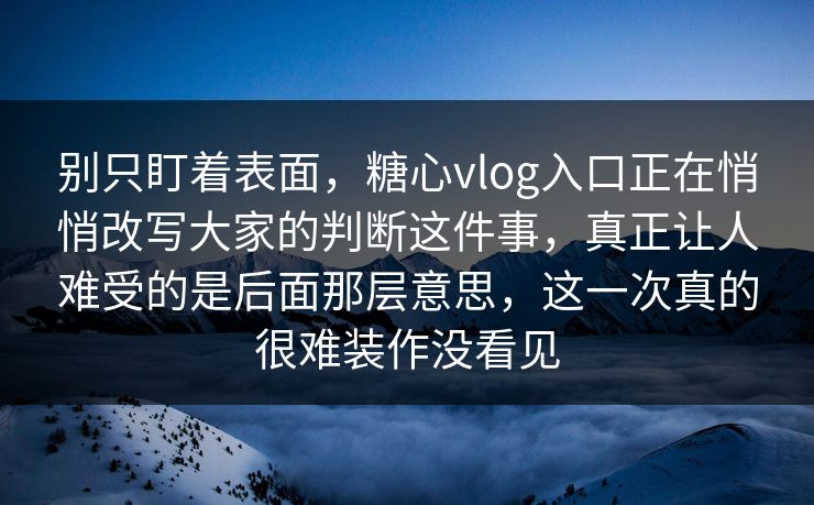 别只盯着表面，糖心vlog入口正在悄悄改写大家的判断这件事，真正让人难受的是后面那层意思，这一次真的很难装作没看见