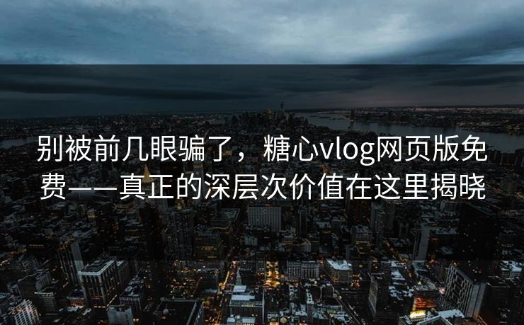 别被前几眼骗了，糖心vlog网页版免费——真正的深层次价值在这里揭晓