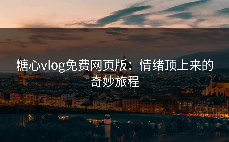 糖心vlog免费网页版：情绪顶上来的奇妙旅程