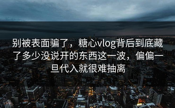别被表面骗了，糖心vlog背后到底藏了多少没说开的东西这一波，偏偏一旦代入就很难抽离