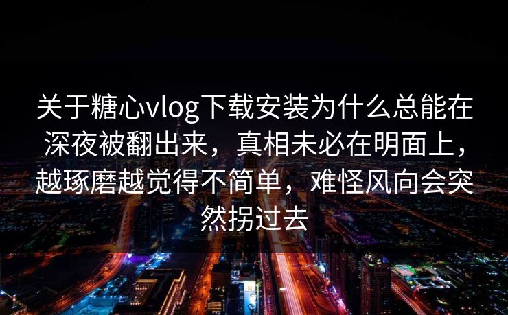 关于糖心vlog下载安装为什么总能在深夜被翻出来，真相未必在明面上，越琢磨越觉得不简单，难怪风向会突然拐过去