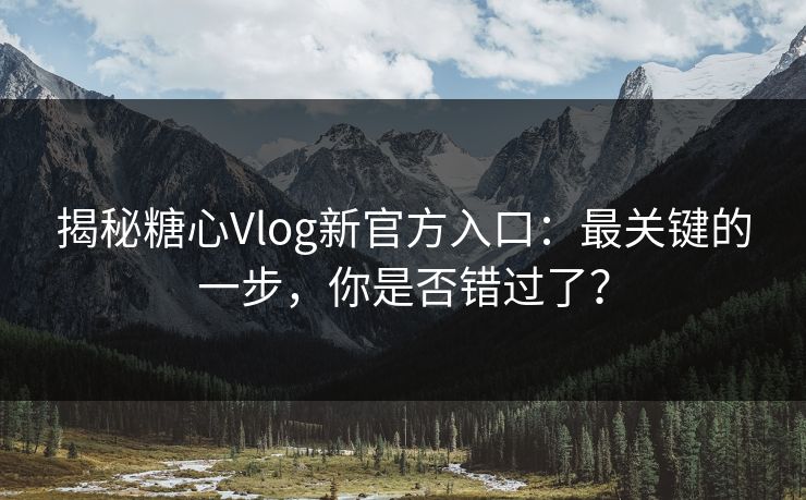 揭秘糖心Vlog新官方入口：最关键的一步，你是否错过了？