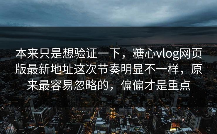 本来只是想验证一下，糖心vlog网页版最新地址这次节奏明显不一样，原来最容易忽略的，偏偏才是重点