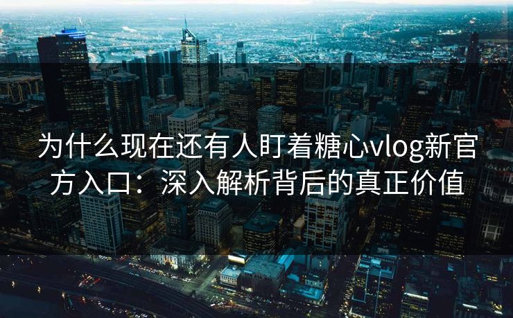 为什么现在还有人盯着糖心vlog新官方入口：深入解析背后的真正价值
