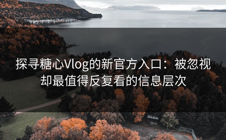 探寻糖心Vlog的新官方入口：被忽视却最值得反复看的信息层次