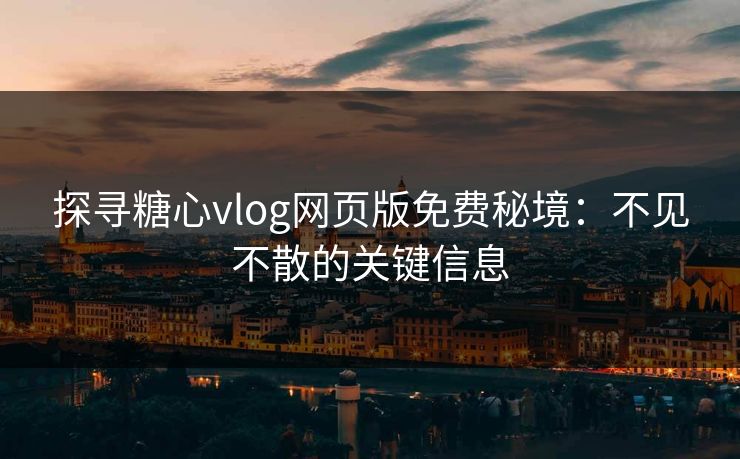 探寻糖心vlog网页版免费秘境：不见不散的关键信息