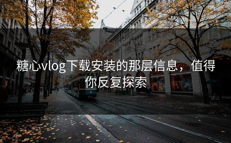糖心vlog下载安装的那层信息，值得你反复探索