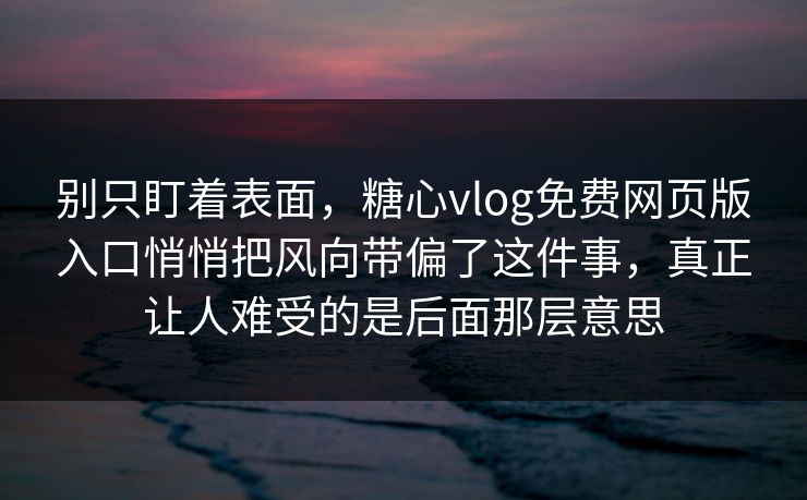 别只盯着表面，糖心vlog免费网页版入口悄悄把风向带偏了这件事，真正让人难受的是后面那层意思