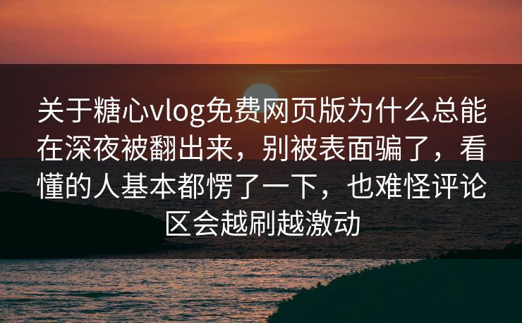 关于糖心vlog免费网页版为什么总能在深夜被翻出来，别被表面骗了，看懂的人基本都愣了一下，也难怪评论区会越刷越激动