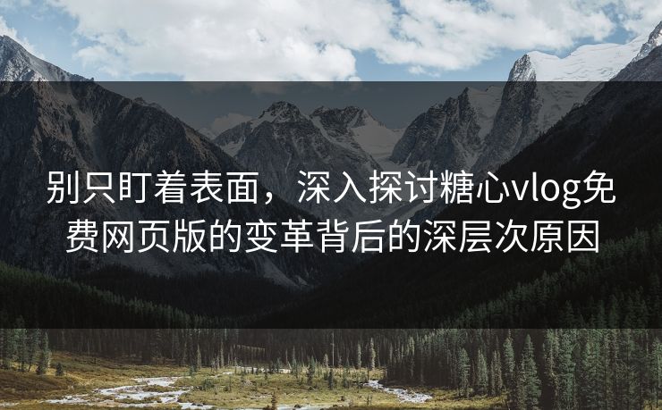 别只盯着表面，深入探讨糖心vlog免费网页版的变革背后的深层次原因