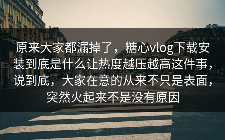 原来大家都漏掉了，糖心vlog下载安装到底是什么让热度越压越高这件事，说到底，大家在意的从来不只是表面，突然火起来不是没有原因