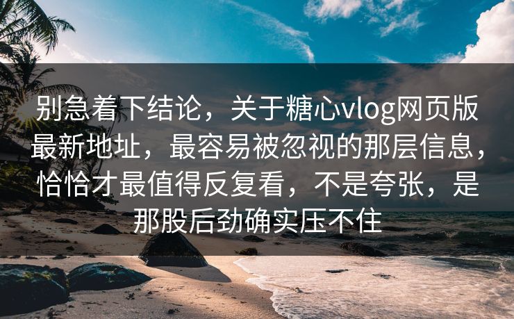 别急着下结论，关于糖心vlog网页版最新地址，最容易被忽视的那层信息，恰恰才最值得反复看，不是夸张，是那股后劲确实压不住
