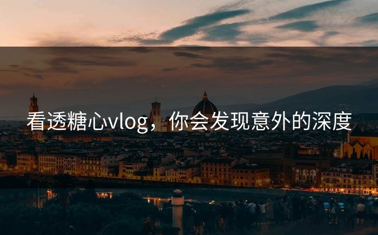 看透糖心vlog，你会发现意外的深度