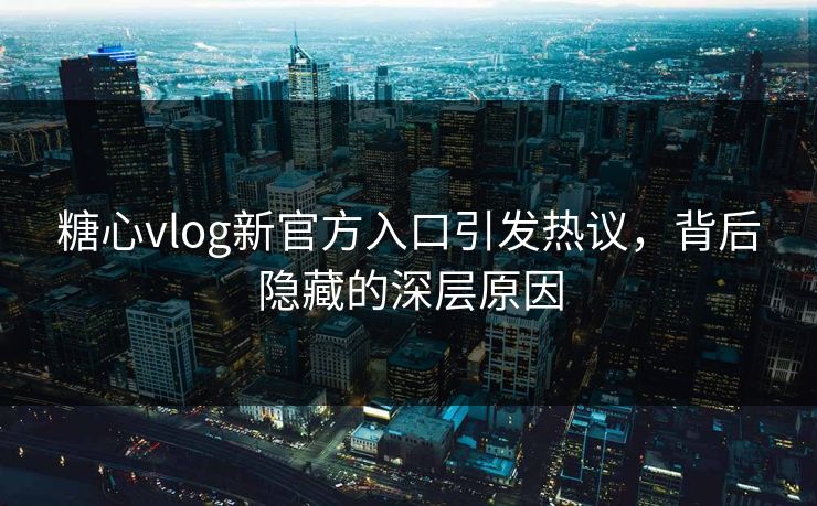 糖心vlog新官方入口引发热议，背后隐藏的深层原因
