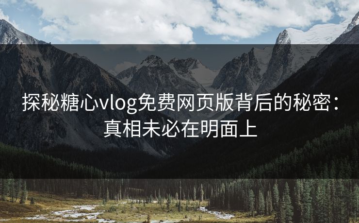 探秘糖心vlog免费网页版背后的秘密：真相未必在明面上