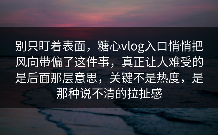 别只盯着表面，糖心vlog入口悄悄把风向带偏了这件事，真正让人难受的是后面那层意思，关键不是热度，是那种说不清的拉扯感