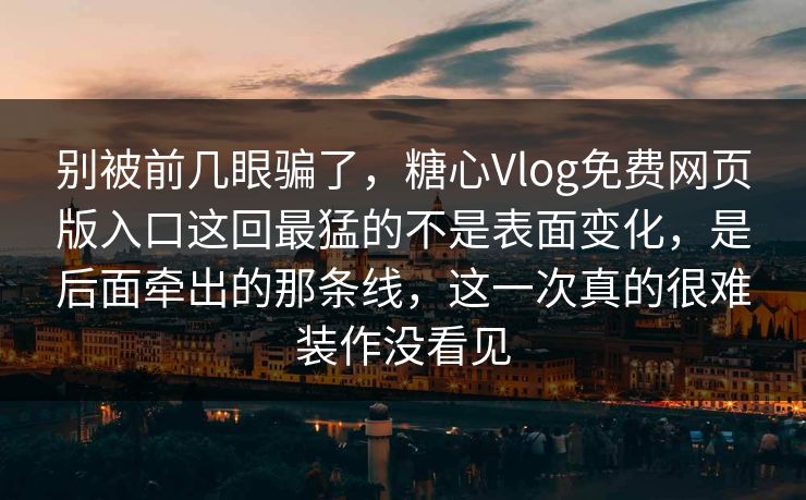 别被前几眼骗了，糖心Vlog免费网页版入口这回最猛的不是表面变化，是后面牵出的那条线，这一次真的很难装作没看见