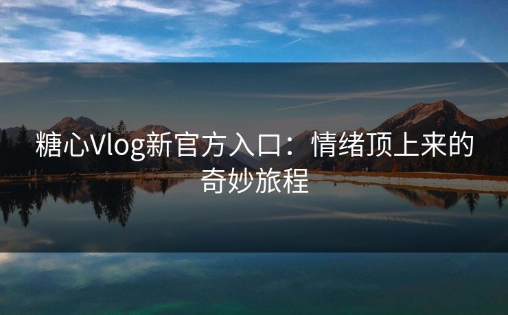 糖心Vlog新官方入口：情绪顶上来的奇妙旅程