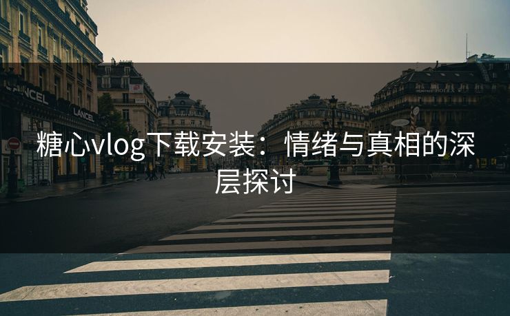 糖心vlog下载安装：情绪与真相的深层探讨