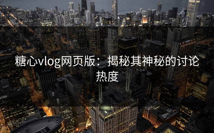 糖心vlog网页版：揭秘其神秘的讨论热度