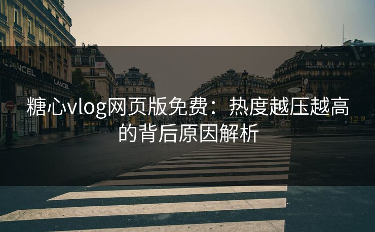 糖心vlog网页版免费：热度越压越高的背后原因解析