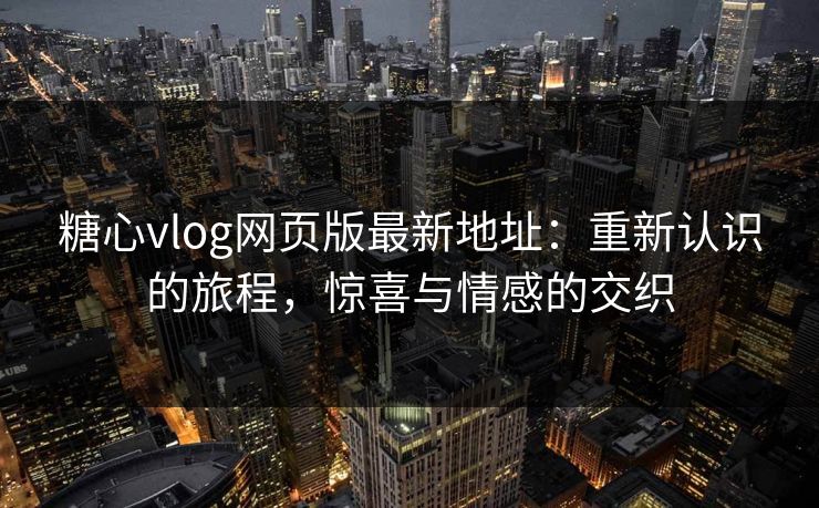 糖心vlog网页版最新地址：重新认识的旅程，惊喜与情感的交织