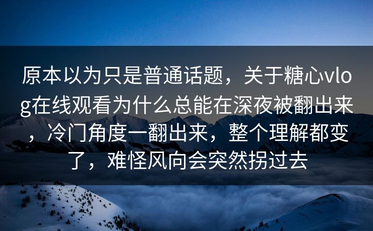 原本以为只是普通话题，关于糖心vlog在线观看为什么总能在深夜被翻出来，冷门角度一翻出来，整个理解都变了，难怪风向会突然拐过去
