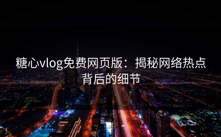 糖心vlog免费网页版：揭秘网络热点背后的细节