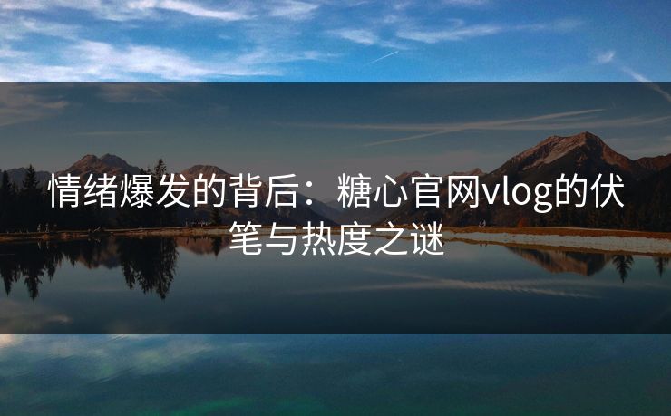 情绪爆发的背后：糖心官网vlog的伏笔与热度之谜