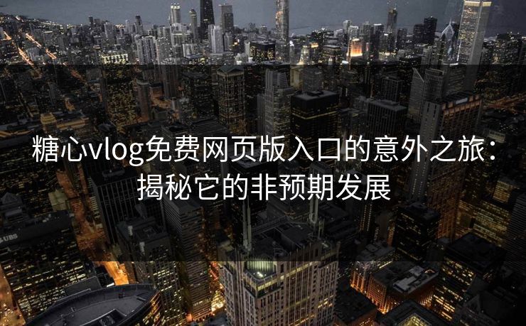 糖心vlog免费网页版入口的意外之旅：揭秘它的非预期发展