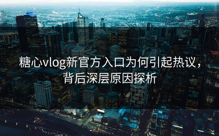 糖心vlog新官方入口为何引起热议，背后深层原因探析