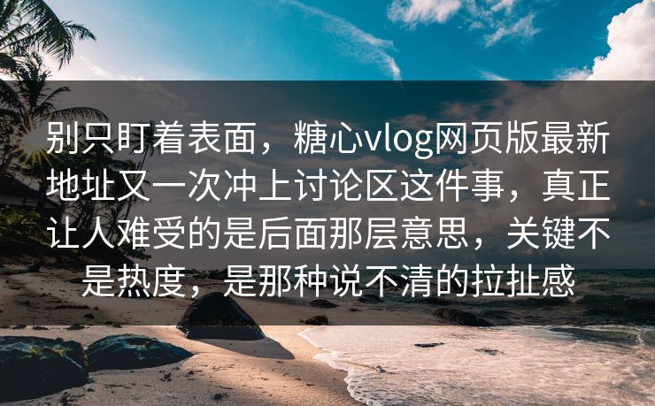 别只盯着表面，糖心vlog网页版最新地址又一次冲上讨论区这件事，真正让人难受的是后面那层意思，关键不是热度，是那种说不清的拉扯感