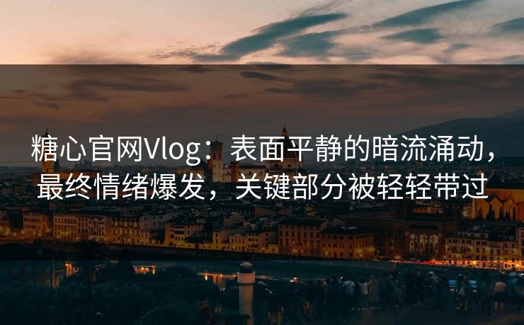 糖心官网Vlog：表面平静的暗流涌动，最终情绪爆发，关键部分被轻轻带过