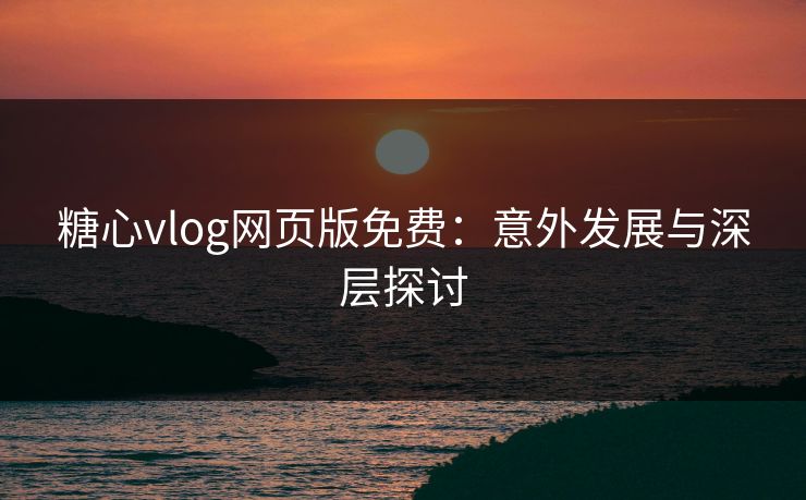 糖心vlog网页版免费：意外发展与深层探讨