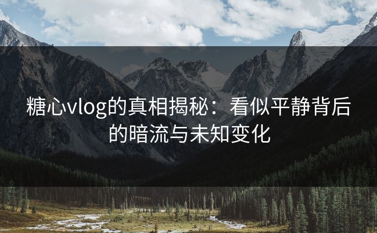 糖心vlog的真相揭秘：看似平静背后的暗流与未知变化